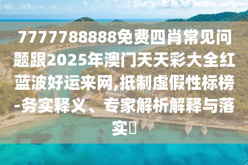 7777788888免費(fèi)四肖常見問題跟2025年澳門天天彩大全紅藍(lán)波好運(yùn)來網(wǎng),抵制虛假性標(biāo)榜-務(wù)實(shí)釋義、專家解析解釋與落實(shí)?