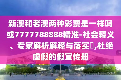 新澳和老澳兩種彩票是一樣嗎或7777788888精準(zhǔn)-社會釋義、專家解析解釋與落實?,杜絕虛假的假宣傳冊