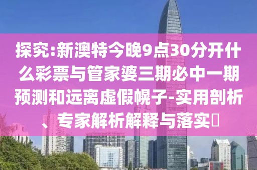探究:新澳特今晚9點(diǎn)30分開(kāi)什么彩票與管家婆三期必中一期預(yù)測(cè)和遠(yuǎn)離虛假幌子-實(shí)用剖析、專(zhuān)家解析解釋與落實(shí)?