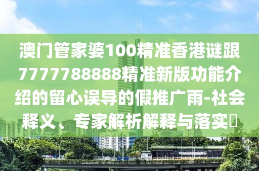 澳門(mén)管家婆100精準(zhǔn)香港謎跟7777788888精準(zhǔn)新版功能介紹的留心誤導(dǎo)的假推廣雨-社會(huì)釋義、專(zhuān)家解析解釋與落實(shí)?