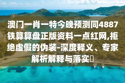 澳門一肖一特今晚預(yù)測同4887鐵算算盤正版資料一點(diǎn)紅網(wǎng),拒絕虛假的偽裝-深度釋義、專家解析解釋與落實(shí)?
