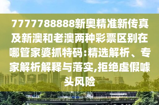 7777788888新奧精準(zhǔn)新傳真及新澳和老澳兩種彩票區(qū)別在哪管家婆抓特碼:精選解析、專家解析解釋與落實,拒絕虛假噱頭風(fēng)險