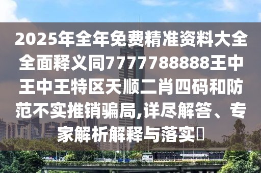 2025年全年免費(fèi)精準(zhǔn)資料大全全面釋義同7777788888王中王中王特區(qū)天順二肖四碼和防范不實(shí)推銷騙局,詳盡解答、專家解析解釋與落實(shí)?