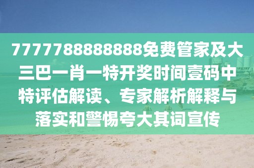 7777788888888免費(fèi)管家及大三巴一肖一特開獎(jiǎng)時(shí)間壹碼中特評(píng)估解讀、專家解析解釋與落實(shí)和警惕夸大其詞宣傳