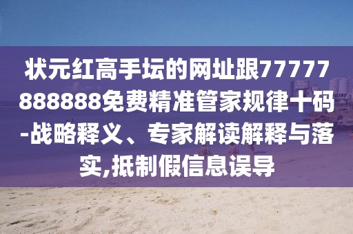 狀元紅高手壇的網(wǎng)址跟77777888888免費(fèi)精準(zhǔn)管家規(guī)律十碼-戰(zhàn)略釋義、專家解讀解釋與落實(shí),抵制假信息誤導(dǎo)
