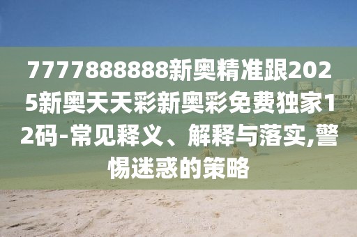 7777888888新奧精準跟2025新奧天天彩新奧彩免費獨家12碼-常見釋義、解釋與落實,警惕迷惑的策略