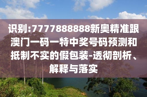 識別:7777888888新奧精準跟澳門一碼一特中獎號碼預測和抵制不實的假包裝-透徹剖析、解釋與落實