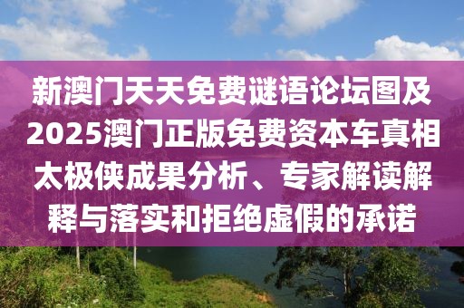 新澳門天天免費(fèi)謎語論壇圖及2025澳門正版免費(fèi)資本車真相太極俠成果分析、專家解讀解釋與落實(shí)和拒絕虛假的承諾