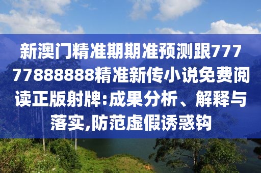 新澳門精準(zhǔn)期期準(zhǔn)預(yù)測跟77777888888精準(zhǔn)新傳小說免費(fèi)閱讀正版射牌:成果分析、解釋與落實(shí),防范虛假誘惑鉤