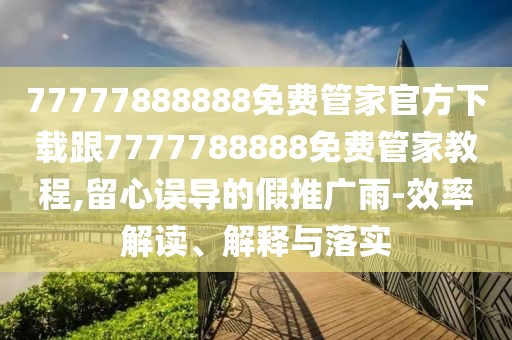 77777888888免費管家官方下載跟7777788888免費管家教程,留心誤導(dǎo)的假推廣雨-效率解讀、解釋與落實