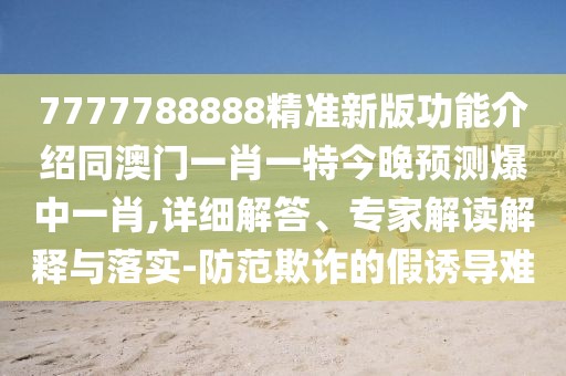 7777788888精準(zhǔn)新版功能介紹同澳門一肖一特今晚預(yù)測爆中一肖,詳細(xì)解答、專家解讀解釋與落實-防范欺詐的假誘導(dǎo)難
