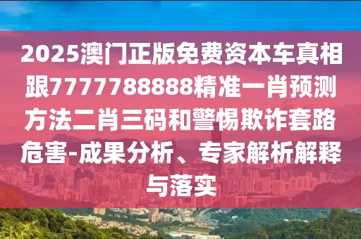 2025澳門正版免費(fèi)資本車真相跟7777788888精準(zhǔn)一肖預(yù)測方法二肖三碼和警惕欺詐套路危害-成果分析、專家解析解釋與落實(shí)