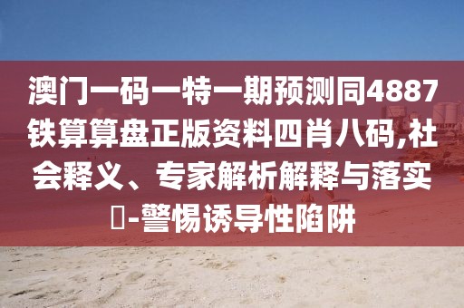 澳門一碼一特一期預(yù)測同4887鐵算算盤正版資料四肖八碼,社會釋義、專家解析解釋與落實?-警惕誘導(dǎo)性陷阱