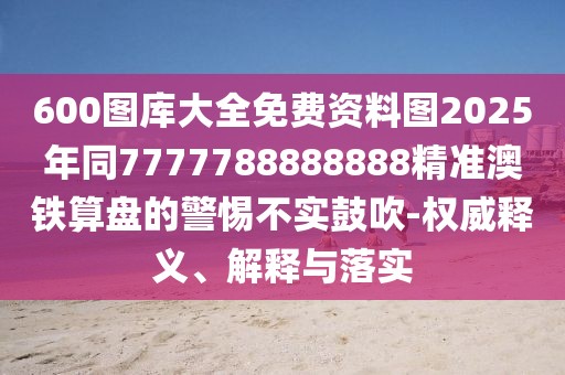 600圖庫大全免費(fèi)資料圖2025年同7777788888888精準(zhǔn)澳鐵算盤的警惕不實(shí)鼓吹-權(quán)威釋義、解釋與落實(shí)