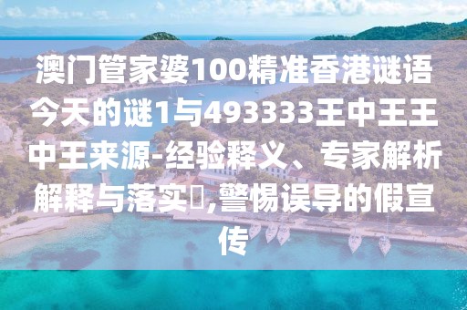 澳門管家婆100精準香港謎語今天的謎1與493333王中王王中王來源-經驗釋義、專家解析解釋與落實?,警惕誤導的假宣傳
