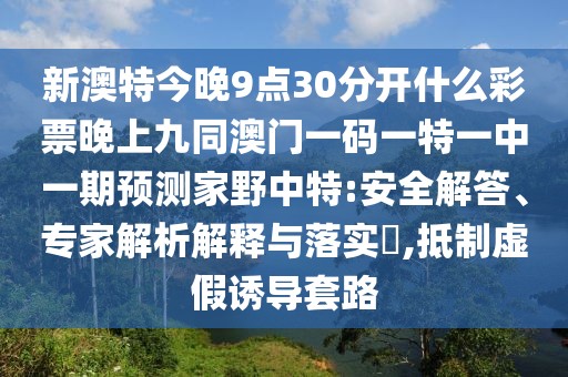 新澳特今晚9點(diǎn)30分開(kāi)什么彩票晚上九同澳門(mén)一碼一特一中一期預(yù)測(cè)家野中特:安全解答、專(zhuān)家解析解釋與落實(shí)?,抵制虛假誘導(dǎo)套路
