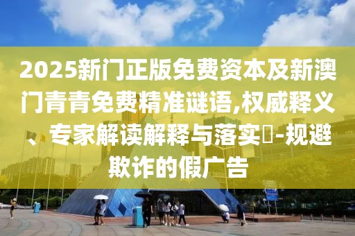 2025新門正版免費資本及新澳門青青免費精準謎語,權威釋義、專家解讀解釋與落實?-規(guī)避欺詐的假廣告