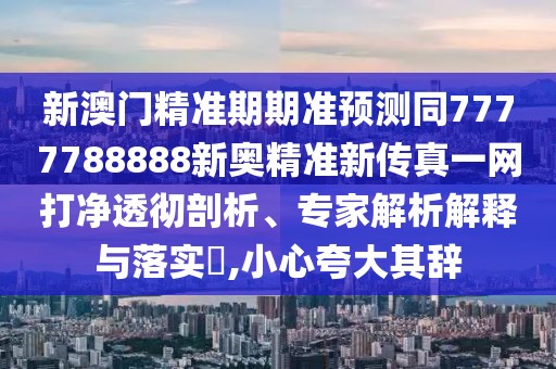 新澳門(mén)精準(zhǔn)期期準(zhǔn)預(yù)測(cè)同7777788888新奧精準(zhǔn)新傳真一網(wǎng)打凈透徹剖析、專家解析解釋與落實(shí)?,小心夸大其辭
