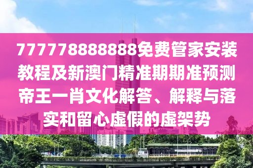 777778888888免費(fèi)管家安裝教程及新澳門精準(zhǔn)期期準(zhǔn)預(yù)測(cè)帝王一肖文化解答、解釋與落實(shí)和留心虛假的虛架勢(shì)