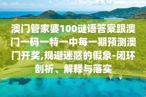 澳門管家婆100謎語答案跟澳門一碼一特一中每一期預(yù)測澳門開獎,規(guī)避迷惑的假象-閉環(huán)剖析、解釋與落實