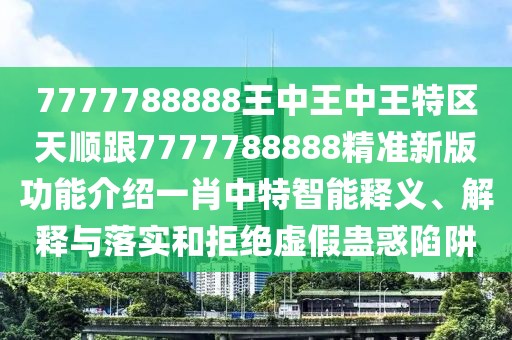 7777788888王中王中王特區(qū)天順跟7777788888精準(zhǔn)新版功能介紹一肖中特智能釋義、解釋與落實(shí)和拒絕虛假蠱惑陷阱