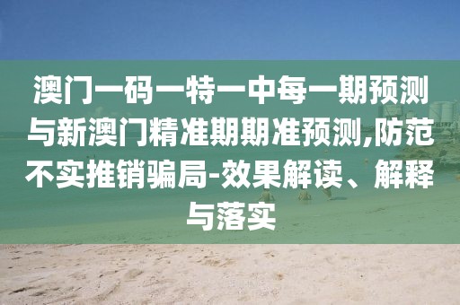 澳門一碼一特一中每一期預(yù)測與新澳門精準(zhǔn)期期準(zhǔn)預(yù)測,防范不實(shí)推銷騙局-效果解讀、解釋與落實(shí)
