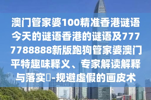 澳門管家婆100精準(zhǔn)香港謎語(yǔ)今天的謎語(yǔ)香港的謎語(yǔ)及7777788888新版跑狗管家婆澳門平特趣味釋義、專家解讀解釋與落實(shí)?-規(guī)避虛假的畫皮術(shù)