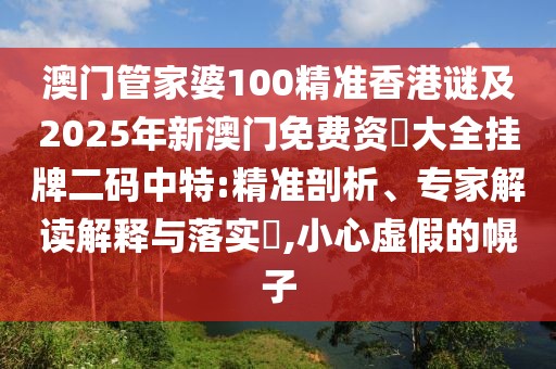 澳門管家婆100精準香港謎及2025年新澳門免費資枓大全掛牌二碼中特:精準剖析、專家解讀解釋與落實?,小心虛假的幌子