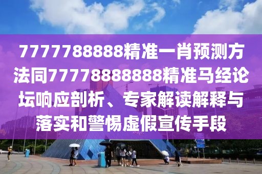 7777788888精準(zhǔn)一肖預(yù)測方法同77778888888精準(zhǔn)馬經(jīng)論壇響應(yīng)剖析、專家解讀解釋與落實和警惕虛假宣傳手段