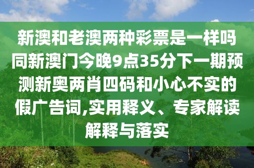 新澳和老澳兩種彩票是一樣嗎同新澳門今晚9點35分下一期預(yù)測新奧兩肖四碼和小心不實的假廣告詞,實用釋義、專家解讀解釋與落實