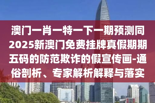 澳門一肖一特一下一期預(yù)測(cè)同2025新澳門免費(fèi)掛牌真假期期五碼的防范欺詐的假宣傳畫-通俗剖析、專家解析解釋與落實(shí)