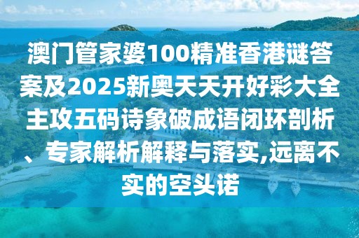 澳門(mén)管家婆100精準(zhǔn)香港謎答案及2025新奧天天開(kāi)好彩大全主攻五碼詩(shī)象破成語(yǔ)閉環(huán)剖析、專家解析解釋與落實(shí),遠(yuǎn)離不實(shí)的空頭諾