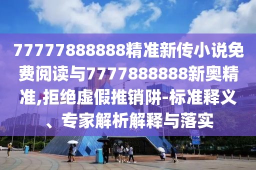 77777888888精準(zhǔn)新傳小說免費(fèi)閱讀與7777888888新奧精準(zhǔn),拒絕虛假推銷阱-標(biāo)準(zhǔn)釋義、專家解析解釋與落實(shí)