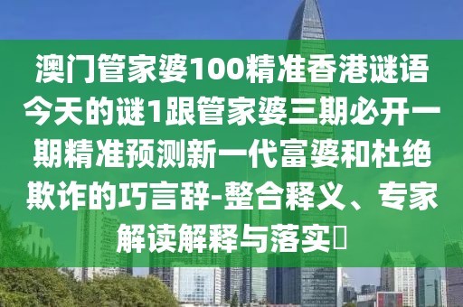澳門管家婆100精準(zhǔn)香港謎語今天的謎1跟管家婆三期必開一期精準(zhǔn)預(yù)測(cè)新一代富婆和杜絕欺詐的巧言辭-整合釋義、專家解讀解釋與落實(shí)?
