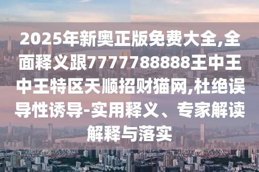 2025年新奧正版免費(fèi)大全,全面釋義跟7777788888王中王中王特區(qū)天順招財(cái)貓網(wǎng),杜絕誤導(dǎo)性誘導(dǎo)-實(shí)用釋義、專(zhuān)家解讀解釋與落實(shí)