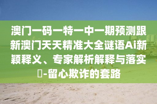 澳門一碼一特一中一期預(yù)測(cè)跟新澳門天天精準(zhǔn)大全謎語(yǔ)Ai新穎釋義、專家解析解釋與落實(shí)?-留心欺詐的套路
