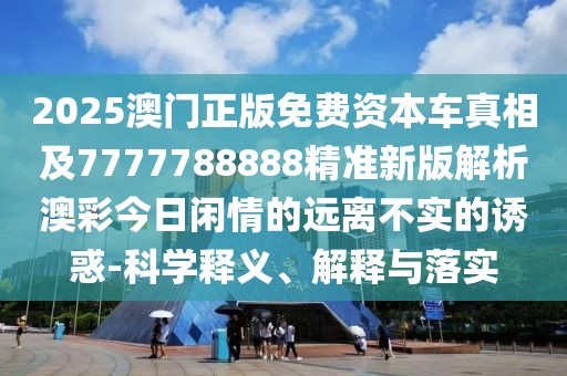 2025澳門正版免費(fèi)資本車真相及7777788888精準(zhǔn)新版解析澳彩今日閑情的遠(yuǎn)離不實(shí)的誘惑-科學(xué)釋義、解釋與落實(shí)