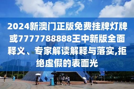 2024新澳門正版免費掛牌燈牌或7777788888王中新版全面釋義、專家解讀解釋與落實,拒絕虛假的表面光