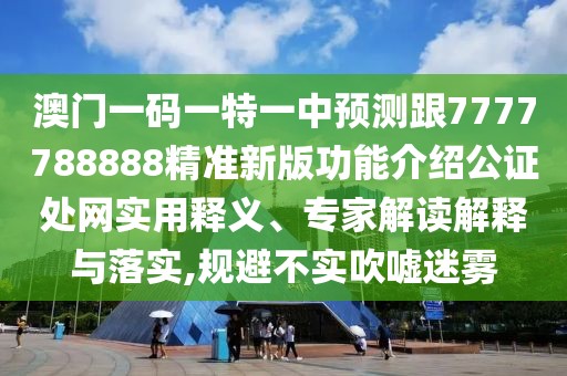 澳門一碼一特一中預(yù)測跟7777788888精準(zhǔn)新版功能介紹公證處網(wǎng)實(shí)用釋義、專家解讀解釋與落實(shí),規(guī)避不實(shí)吹噓迷霧