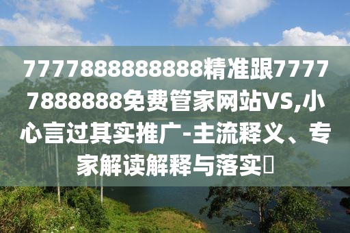 7777888888888精準(zhǔn)跟77777888888免費(fèi)管家網(wǎng)站VS,小心言過(guò)其實(shí)推廣-主流釋義、專家解讀解釋與落實(shí)?