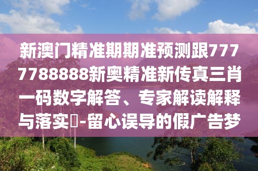 新澳門精準期期準預測跟7777788888新奧精準新傳真三肖一碼數字解答、專家解讀解釋與落實?-留心誤導的假廣告夢