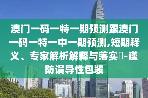 澳門一碼一特一期預測跟澳門一碼一特一中一期預測,短期釋義、專家解析解釋與落實?-謹防誤導性包裝