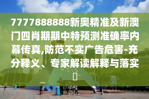 7777888888新奧精準(zhǔn)及新澳門四肖期期中特預(yù)測準(zhǔn)確率內(nèi)幕傳真,防范不實(shí)廣告危害-充分釋義、專家解讀解釋與落實(shí)?