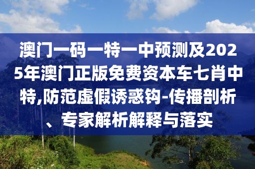 澳門一碼一特一中預(yù)測(cè)及2025年澳門正版免費(fèi)資本車七肖中特,防范虛假誘惑鉤-傳播剖析、專家解析解釋與落實(shí)
