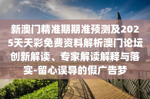 新澳門精準(zhǔn)期期準(zhǔn)預(yù)測及2025天天彩免費(fèi)資料解析澳門論壇創(chuàng)新解讀、專家解讀解釋與落實(shí)-留心誤導(dǎo)的假廣告夢