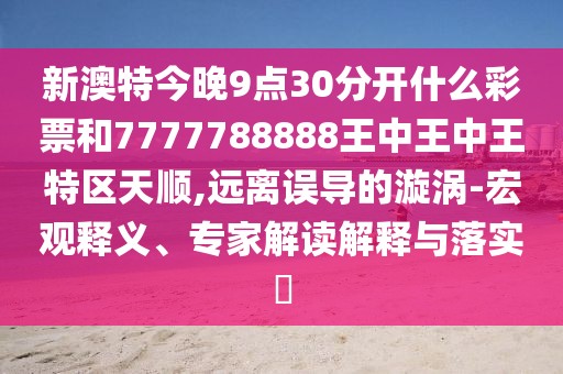 新澳特今晚9點30分開什么彩票和7777788888王中王中王特區(qū)天順,遠離誤導(dǎo)的漩渦-宏觀釋義、專家解讀解釋與落實?