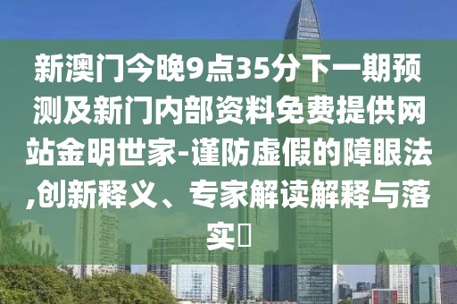 新澳門今晚9點35分下一期預(yù)測及新門內(nèi)部資料免費提供網(wǎng)站金明世家-謹(jǐn)防虛假的障眼法,創(chuàng)新釋義、專家解讀解釋與落實?