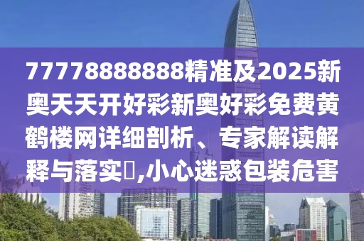 77778888888精準(zhǔn)及2025新奧天天開好彩新奧好彩免費(fèi)黃鶴樓網(wǎng)詳細(xì)剖析、專家解讀解釋與落實(shí)?,小心迷惑包裝危害