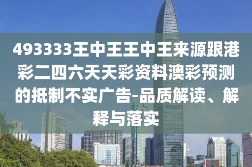 493333王中王王中王來源跟港彩二四六天天彩資料澳彩預測的抵制不實廣告-品質解讀、解釋與落實