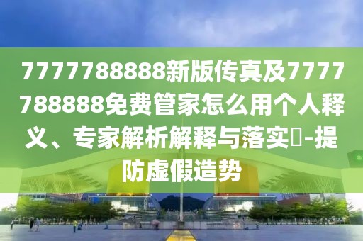 7777788888新版?zhèn)髡婕?777788888免費(fèi)管家怎么用個(gè)人釋義、專家解析解釋與落實(shí)?-提防虛假造勢(shì)